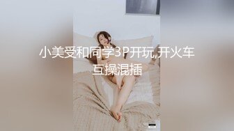 小美受和同学3P开玩,开火车互操混插