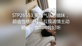 STP26553 高端气质眼镜妹，颜值性格超好，互摸调情主动骑乘，浪叫呻吟好听