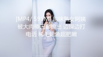 [MP4/ 591M] 韵味熟女阿姨 被大肉棒无套输出 边操边打电话 稀毛鲍鱼超肥嫩