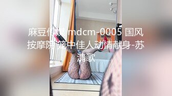 麻豆传媒 mdcm-0005 国风按摩院 笼中佳人动情献身-苏清歌