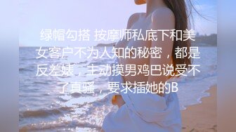 绿帽勾搭 按摩师私底下和美女客户不为人知的秘密，都是反差婊，主动摸男鸡巴说受不了真骚，要求插她的B