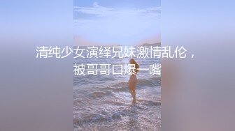 清纯少女演绎兄妹激情乱伦，被哥哥口爆一嘴