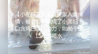 【小左探花】深夜良家人妻偷情，被老公调教成了小荡妇，口含鸡巴舔得卖力，啪啪干得口渴要喝水