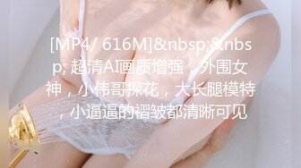 [MP4/ 616M]&nbsp;&nbsp; 超清AI画质增强，外围女神，小伟哥探花，大长腿模特，小逼逼的褶皱都清晰可见