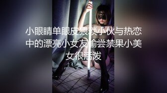 小眼睛单眼皮猥琐小伙与热恋中的漂亮小女友偷尝禁果小美女很活泼