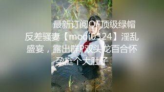 ⚫️⚫️最新订阅OF顶级绿帽反差骚妻【modi0324】淫乱盛宴，露出群P双头龙百合怀孕挺个大肚子