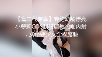 【富二代专享】专约幼龄漂亮小萝莉COS制服调教啪啪内射，女仆装少女全程露脸