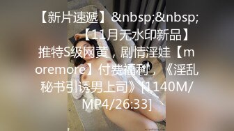 【新片速遞】&nbsp;&nbsp; ⚫️⚫️【11月无水印新品】推特S级网黄，剧情淫娃【moremore】付费福利，《淫乱秘书引诱男上司》[1140M/MP4/26:33]