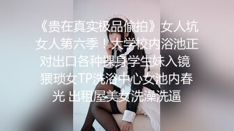 《贵在真实极品偸拍》女人坑女人第六季！大学校内浴池正对出口各种裸身学生妹入镜 猥琐女TP洗浴中心女池内春光 出租屋美女洗澡洗逼