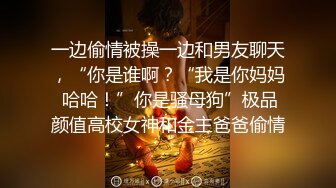 一边偷情被操一边和男友聊天，“你是谁啊？“我是你妈妈 哈哈！”你是骚母狗”极品颜值高校女神和金主爸爸偷情