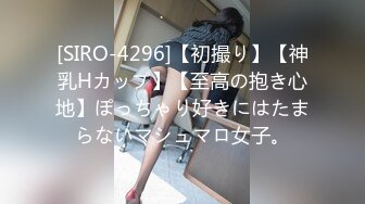 [SIRO-4296]【初撮り】【神乳Hカップ】【至高の抱き心地】ぽっちゃり好きにはたまらないマシュマロ女子。