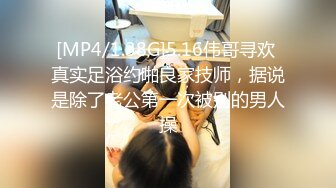 [MP4/1.38G]5.16伟哥寻欢 真实足浴约啪良家技师，据说是除了老公第一次被别的男人操