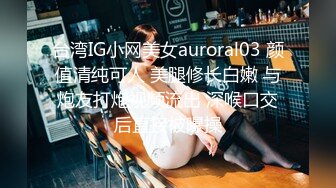 台湾IG小网美女auroral03 颜值清纯可人 美腿修长白嫩 与炮友打炮视频流出 深喉口交后直接被曝操