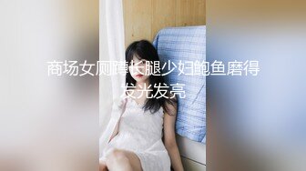 商场女厕蹲长腿少妇鲍鱼磨得发光发亮