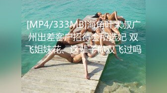 [MP4/333MB]海角叶大叔广州出差客户招待会所选妃 双飞姐妹花、这辈子你双飞过吗？