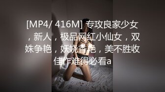 [MP4/ 416M] 专攻良家少女，新人，极品网红小仙女，双姝争艳，妖娆香艳，美不胜收佳作难得必看a