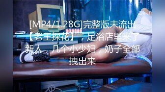 [MP4/1.28G]完整版未流出【老王探花】，足浴店里来了新人，几个小少妇，奶子全部拽出来