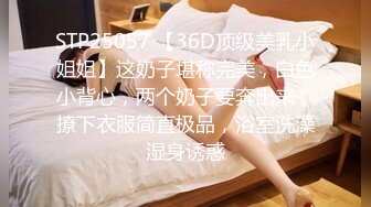 STP25057 【36D顶级美乳小姐姐】这奶子堪称完美，白色小背心，两个奶子要奔出来，撩下衣服简直极品，浴室洗澡湿身诱惑