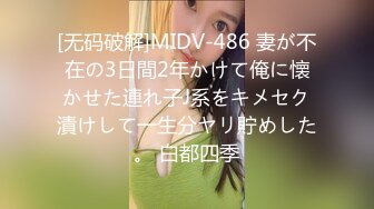 [无码破解]MIDV-486 妻が不在の3日間2年かけて俺に懐かせた連れ子J系をキメセク漬けして一生分ヤリ貯めした。 白都四季