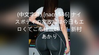 (中文字幕) [nacr-536] ナイスボディの家政婦は今日もエロくてご奉仕三昧！！ 新村あかり