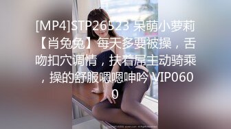 [MP4]STP26523 呆萌小萝莉【肖兔兔】每天多要被操，舌吻扣穴调情，扶着屌主动骑乘，操的舒服嗯嗯呻吟 VIP0600