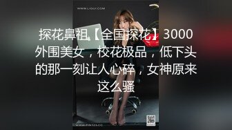 探花鼻祖【全国探花】3000外围美女，校花极品，低下头的那一刻让人心碎，女神原来这么骚