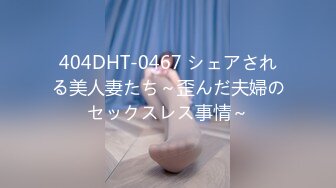 404DHT-0467 シェアされる美人妻たち～歪んだ夫婦のセックスレス事情～