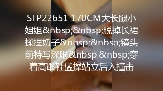 STP22651 170CM大长腿小姐姐&nbsp;&nbsp;脱掉长裙揉捏奶子&nbsp;&nbsp;镜头前特写深喉&nbsp;&nbsp;穿着高跟鞋猛操站立后入撞击