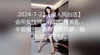 .2024-7-22【潜入风俗店】会所女技师，花臂纹身美乳，半套服务，舔背乳推按摩，翘起屁股打飞机