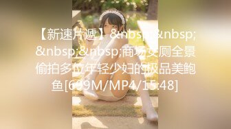 【新速片遞】&nbsp;&nbsp;&nbsp;&nbsp;商场女厕全景偷拍多位年轻少妇的极品美鲍鱼[699M/MP4/15:48]