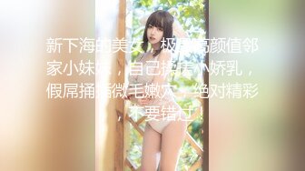 新下海的美女，极品高颜值邻家小妹妹，自己揉搓小娇乳，假屌捅插微毛嫩穴，绝对精彩，，不要错过！