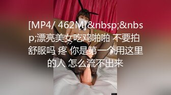 [MP4/ 462M]&nbsp;&nbsp;漂亮美女吃鸡啪啪 不要拍 舒服吗 疼 你是第一个用这里的人 怎么流不出来