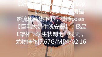 【新速片遞】&nbsp;&nbsp; ♈♈♈ 【2023大尺度私房摄影流出合集下】，微博coser【巨乳大奶牛浅安安】，极品E罩杯，学生状剃毛一线天，尤物佳作[7.67G/MP4/02:16]