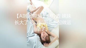 【AI换脸视频】赵今麦 妹妹长大了 可以和哥哥一起做运动了。