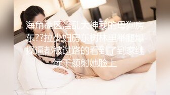 海角社区淫乱大神我的母狗房东??拉少妇房东树林里举腿爆操逼都被过路的看到了到家继续干颜射她脸上