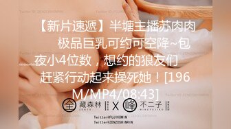 【新片速遞】半塘主播苏肉肉❤️极品巨乳可约可空降~包夜小4位数，想约的狼友们❤️赶紧行动起来操死她！[196M/MP4/08:43]