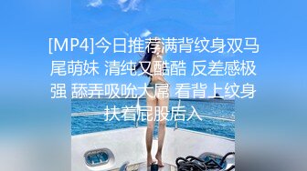 [MP4]今日推荐满背纹身双马尾萌妹 清纯又酷酷 反差感极强 舔弄吸吮大屌 看背上纹身扶着屁股后入