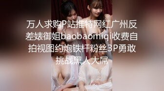 万人求购P站推特网红广州反差婊御姐baobaomiqi收费自拍视图约炮铁杆粉丝3P勇敢挑战黑人大屌