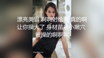 漂亮美眉 啊啊射给我 真的啊让你操大了 身材苗条小嫩穴 被操的啊啊叫