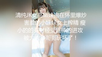 清纯JK女高嫩妹抱在怀里爆炒❤️害羞的小妹妹女上榨精 瘦小的的身材经受巨棒的进攻 被大肉棒哥哥玩坏了！