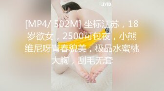 [MP4/ 502M] 坐标江苏，18岁欲女，2500可包夜，小熊维尼呀青春貌美，极品水蜜桃大胸，刮毛无套