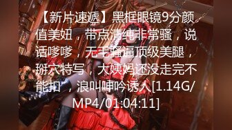 【新片速遞】黑框眼镜9分颜值美妞，带点清纯非常骚，说话嗲嗲，无毛骚逼顶级美腿，掰穴特写，大姨妈还没走完不能扣 ，浪叫呻吟诱人[1.14G/MP4/01:04:11]