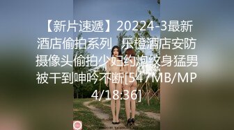 【新片速遞】20224-3最新酒店偷拍系列❤乐橙酒店安防摄像头偷拍少妇约炮纹身猛男被干到呻吟不断[547MB/MP4/18:36]