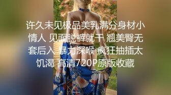 许久未见极品美乳满分身材小情人 见面脱裤就干 翘美臀无套后入 暴力深喉 疯狂抽插太饥渴 高清720P原版收藏