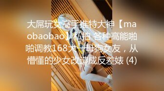 大屌玩女高手推特大神【maobaobao】私拍 各种高能啪啪调教168大一母狗女友，从懵懂的少女改造成反差婊 (4)