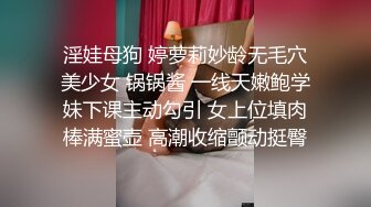 淫娃母狗 婷萝莉妙龄无毛穴美少女 锅锅酱 一线天嫩鲍学妹下课主动勾引 女上位填肉棒满蜜壶 高潮收缩颤动挺臀