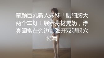 童颜巨乳新人妹妹！腰细胸大两个车灯！展示身材晃奶，漂亮闺蜜在旁边，张开双腿粉穴特写