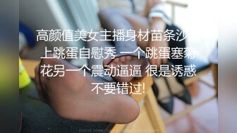 高颜值美女主播身材苗条沙发上跳蛋自慰秀 一个跳蛋塞菊花另一个震动逼逼 很是诱惑不要错过!