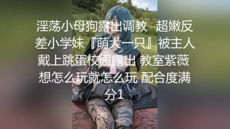 淫荡小母狗露出调教✅超嫩反差小学妹『萌犬一只』被主人戴上跳蛋校园露出 教室紫薇 想怎么玩就怎么玩 配合度满分1