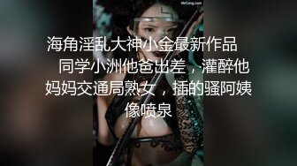 海角淫乱大神小金最新作品❤️同学小洲他爸出差，灌醉他妈妈交通局熟女，插的骚阿姨像喷泉